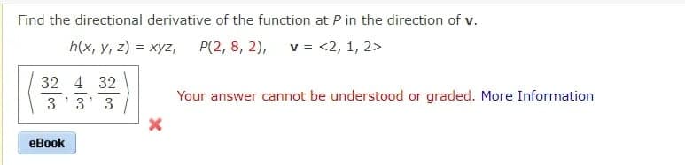 Find the directional derivative of the function at P in the direction of v.
h(x, у, 2) %3D хуz, Р(2, 8, 2),
v = <2, 1, 2>
32 4 32
Your answer cannot be understood or graded. More Information
3
3' 3
еВook
