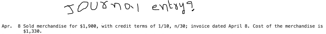 sournal entry?
Apr.
8 Sold merchandise for $1,900, with credit terms of 1/10, n/30; invoice dated April 8. Cost of the merchandise is
$1,330.