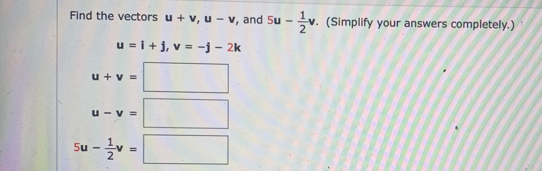 Find the vectors u + v, u-v, and 5u
|
u = i + j, v = -j – 2k
%3D
u + v =
u - v =
5u
