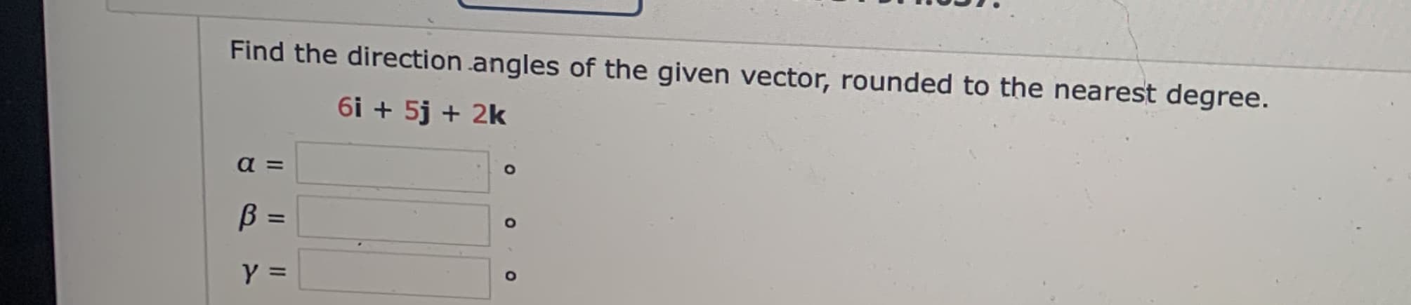 Find the direction .angles of the given vector, rounded to the nearest degree.
6i + 5j + 2k
a =
B
%3D
Y =
