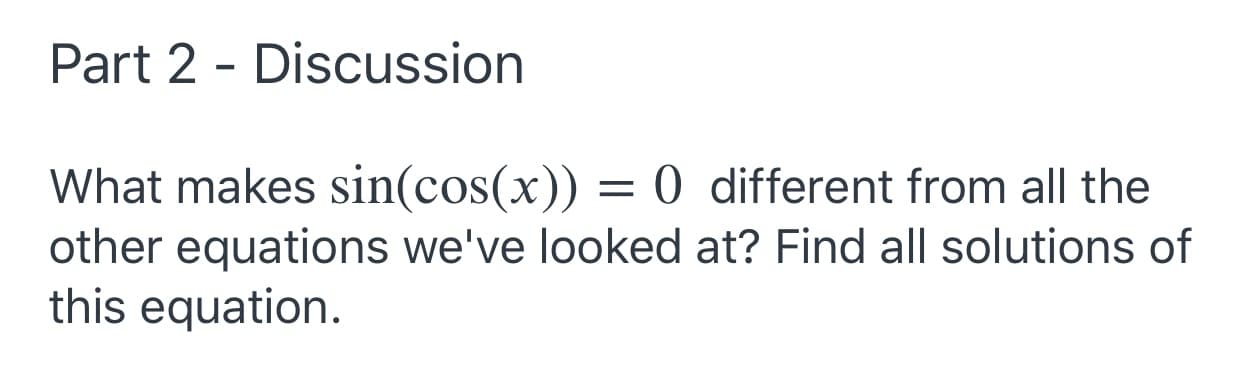 ### Part 2 - Discussion

What makes \(\sin(\cos(x)) = 0\) different from all the other equations we've looked at? Find all solutions of this equation.