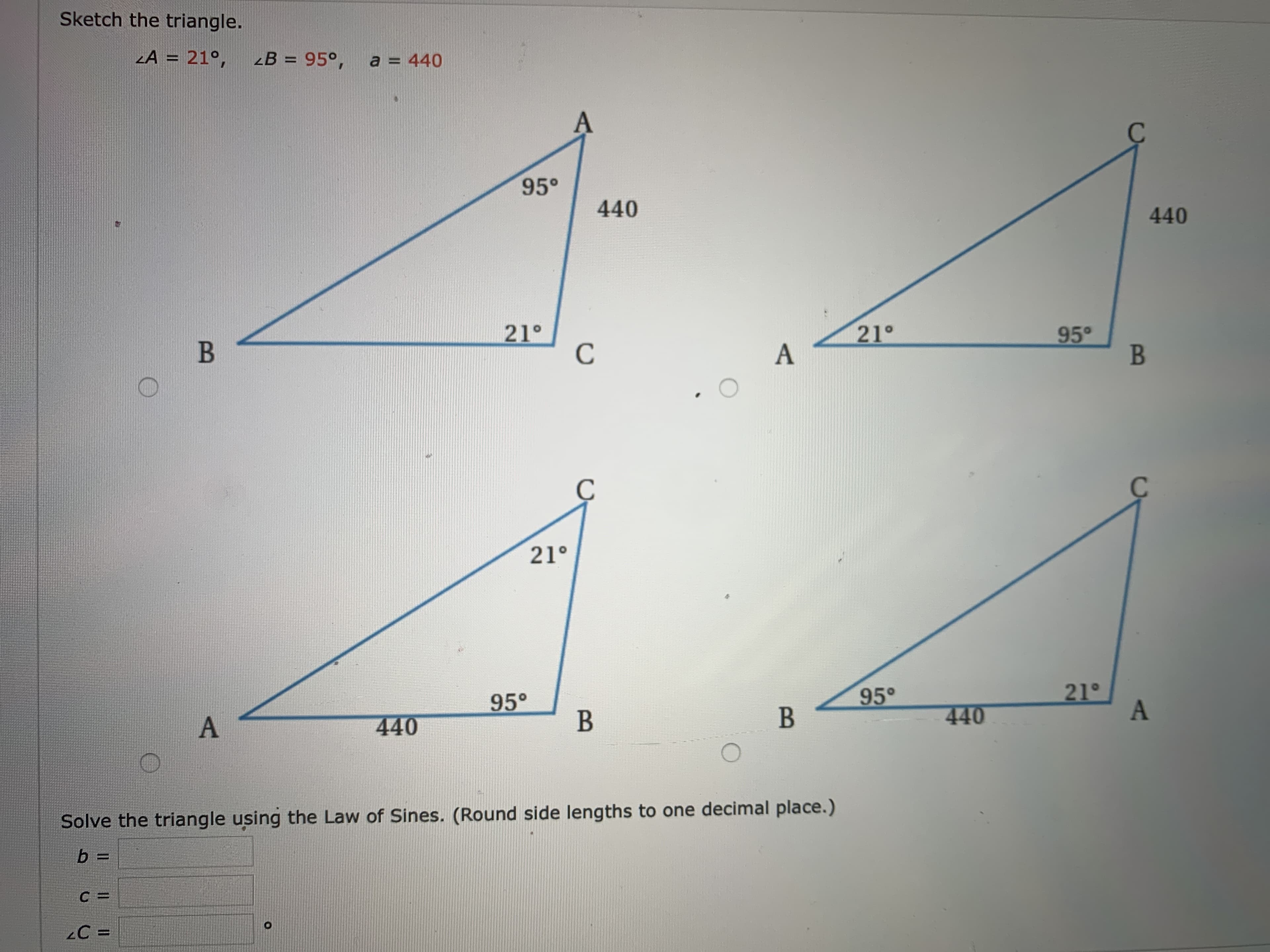 Sketch the triangle.
LA = 21°,
zB = 95°, a = 440
%3D
