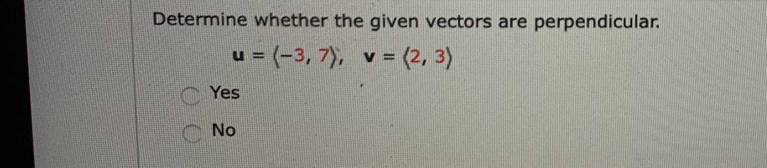 Determine whether the given vectors are perpendicular.
u = (-3, 7), v = (2, 3)
%3=
CYes
No
