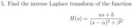 5. Find the inverse Laplace transform of the function
as +b
H(s) =
(s – a)2 + B2"
-
