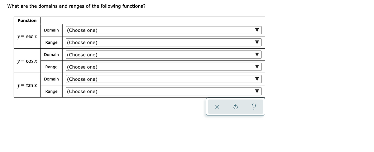 What are the domains and ranges of the following functions?
Function
Domain
(Choose one)
ソ= sec x
Range
(Choose one)
Domain
|(Choose one)
ソ= cos x
Range
(Choose one)
Domain
|(Choose one)
y= tan x
Range
(Choose one)
