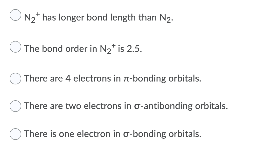 N2+ has longer bond length than N2.
The bond order in N2* is 2.5.
There are 4 electrons in n-bonding orbitals.
There are two electrons in o-antibonding orbitals.
There is one electron in o-bonding orbitals.
