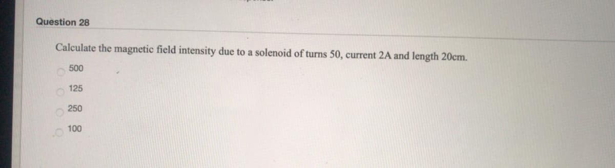 Question 28
Calculate the magnetic field intensity due to a solenoid of turns 50, current 2A and length 20cm.
500
125
250
100
