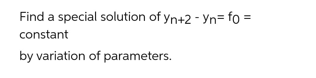 Find a special solution of yn+2 - Yn= fo =
constant
by variation of parameters.
