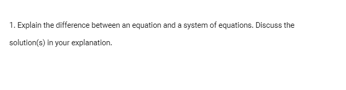 1. Explain the difference between
an
equation and a system of equations. Discuss the
solution(s) in your explanation.
