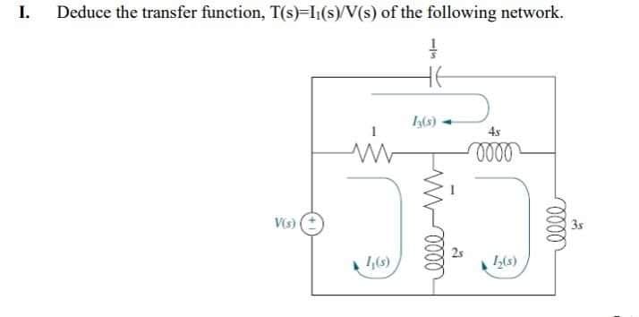 I. Deduce the transfer function, T(s)-I(s)/V(s) of the following network.
1
HE
www
1,(s)
V(s)
13(s)
4s
0000
12(s)
elle
3s