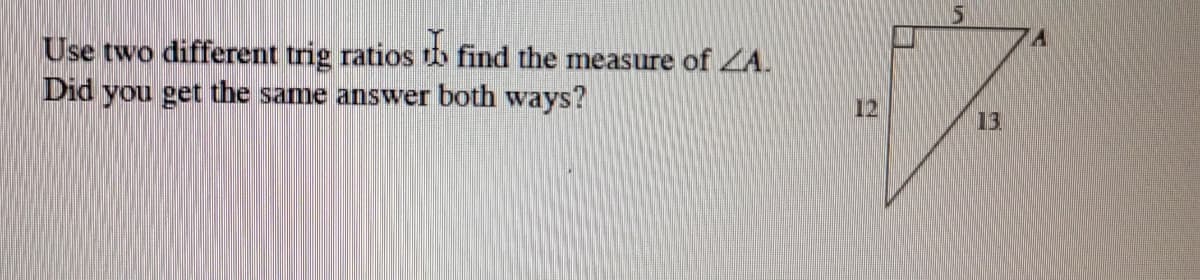 Use two different trig ratios th find the mneasure of ZA.
Did you get the same answer both ways?
12
13
