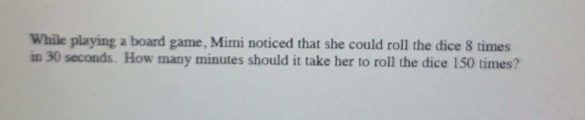 While playing a board game, Mimi noticed that she could roll the dice 8 times
in 30 seconds. How many minutes should it take her to roll the dice 150 times?
