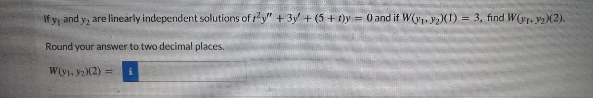 الا f\
and Y2 are linearly independent solutions of ty" + 3y + (5 + 1)y = 0 and if W(y₁, y₂)(1) = 3, find W(y₁, y2)(2).
Round your answer to two decimal places.
W(y1, 2)(2) =