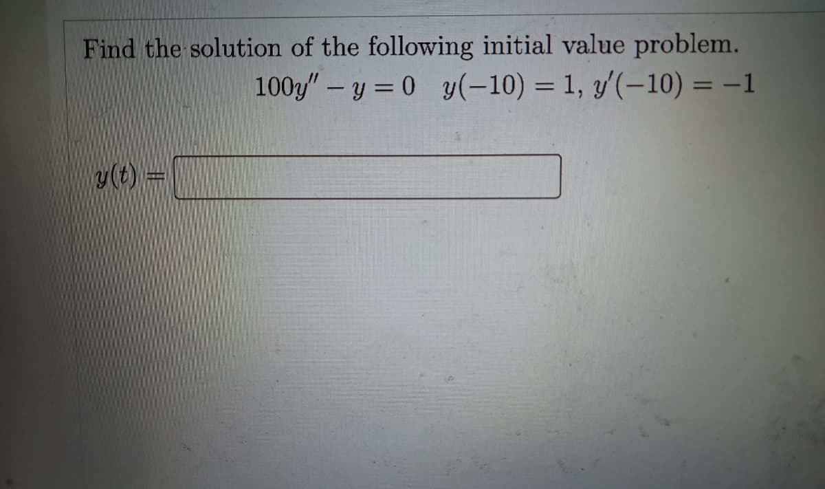 Find the solution of the following initial value problem.
100y" - y = 0 y(-10) = 1, y'(-10) = -1
y(t) =