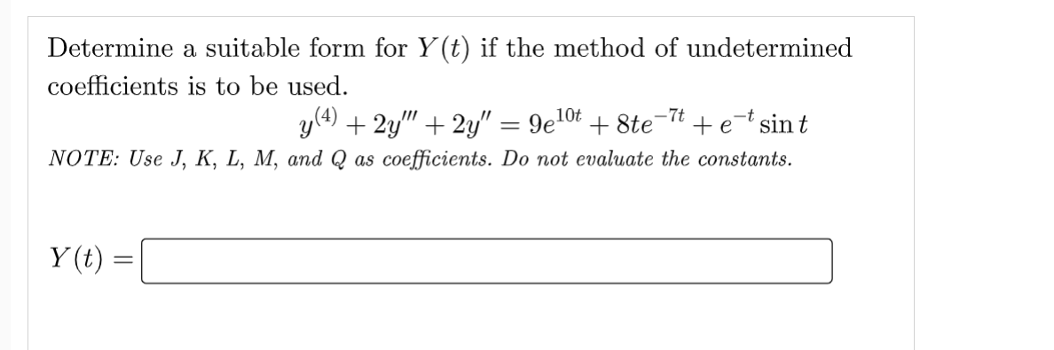 Determine a suitable form for Y(t) if the method of undetermined
coefficients is to be used.
y(4) + 2y"" + 2y″ = 9e10t
NOTE: Use J, K, L, M, and Q as coefficients. Do not evaluate the constants.
+8te-7t
+ et sint
Y(t) =