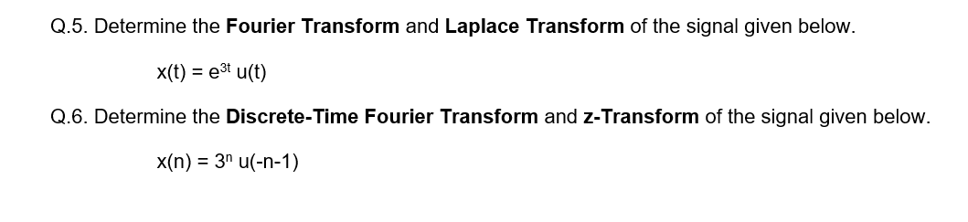 Q.5. Determine the Fourier Transform and Laplace Transform of the signal given below.
x(t) = e3t u(t)
Q.6. Determine the Discrete-Time Fourier Transform and z-Transform of the signal given below.
x(n) = 3" u(-n-1)
