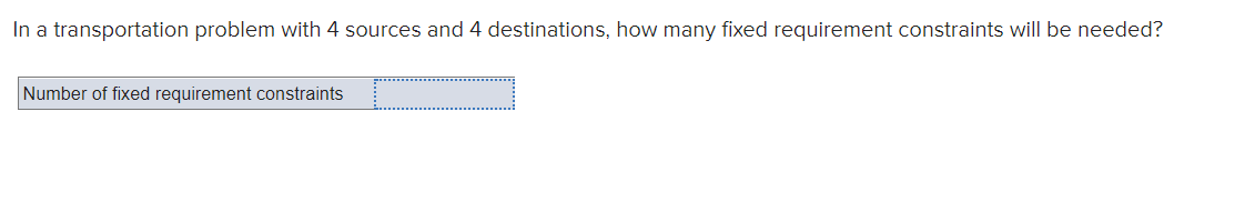 In a transportation problem with 4 sources and 4 destinations, how many fixed requirement constraints will be needed?
Number of fixed requirement constraints
