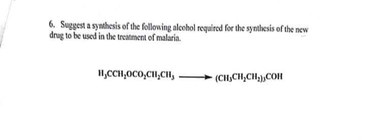 6. Suggest a synthesis of the following alcohol required for the synthesis of the new
drug to be used in the treatment of malaria.
H,CCH₂OCO,CH,CH,
(CH3CH2CH2) COH