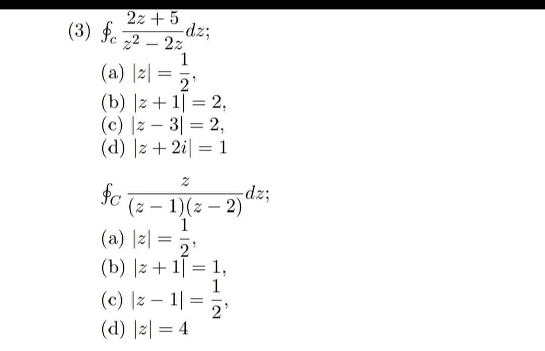 2z+5
(3) fc ₂² -2%)
1
(a) |z| = 2¹
(b) |z + 1 = 2,
(c) |z3|= 2,
(d) |z+ 2i = 1
fc
-dz;
Z
=
(z − 1)(z-2)
1
2'
(a) |z|
(b) |z+1]
1,
1
(c) |z1|= 2²
(d) |z| = 4
-dz;
=