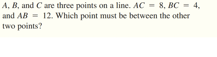 A, B, and C are three points on a line. AC =
8, ВС %3
4,
and AB = 12. Which point must be between the other
two points?
