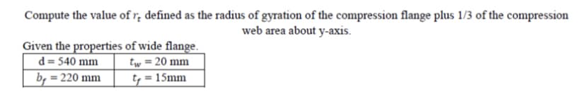 Compute the value of r, defined as the radius of gyration of the compression flange plus 1/3 of the compression
web area about y-axis.
Given the properties of wide flange.
d = 540 mm
= 220 mm
tw = 20 mm
by
= 15mm
