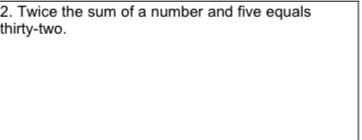 2. Twice the sum of a number and five equals
thirty-two.
