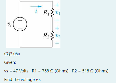 Vs
+
1
+
i R₁0₁
+1
R₂V2
CQ3.05a
Given:
vs = 47 Volts R1 = 768 2 (Ohms) R2 = 518 2 (Ohms)
Find the voltage V₁.