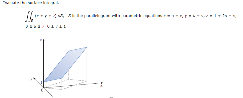 Evaluate the surface integral.
J (x+y+z) ds, S is the parallelogram with parametric equations x = u + v, y = u - v, z = 1+ 2u + V,
0 ≤u≤ 7,0 ≤ v ≤ 1
y
Z
X