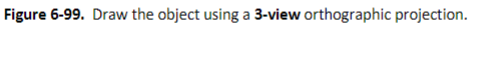 Figure 6-99. Draw the object using a 3-view orthographic projection.