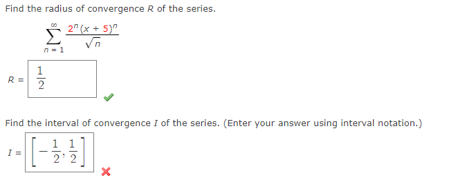 Find the radius of convergence R of the series.
2" (x + 5)^
√n
R =
Σ
n=1
I =
H|N
1
2
Find the interval of convergence I of the series. (Enter your answer using interval notation.)
1 1
2'2
X