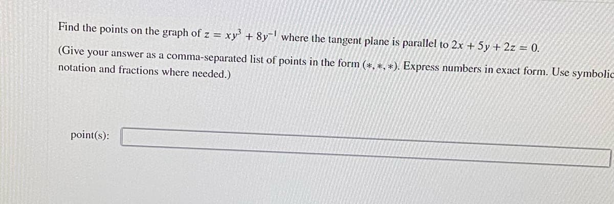 Find the points on the graph of z = xy + 8y where the tangent plane is parallel to 2x + 5y + 2z = 0.
(Give your answer as a comma-separated list of points in the form (*, *, *). Express numbers in exact form. Use symbolic
notation and fractions where needed.)
point(s):
