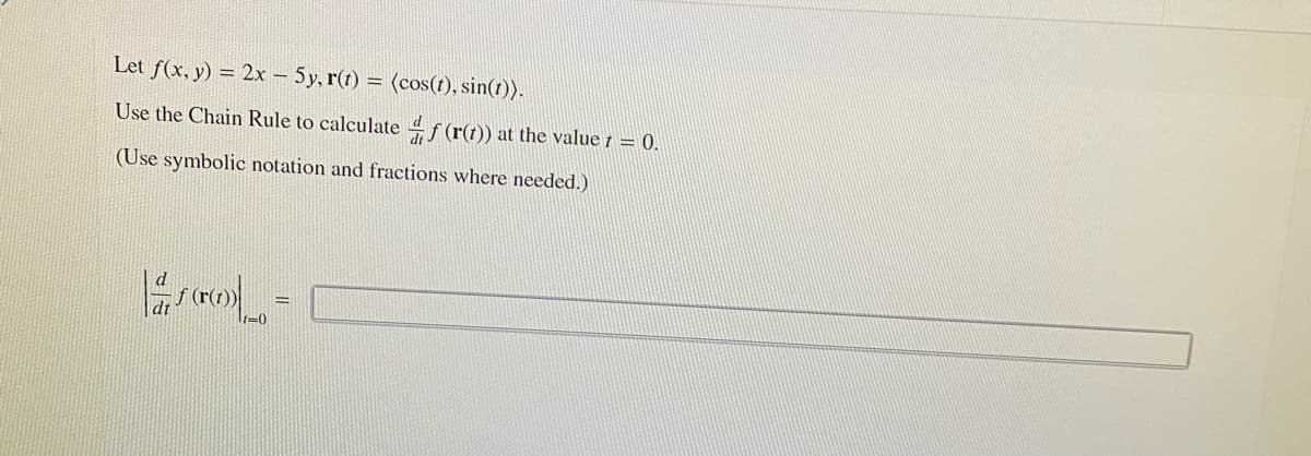 Let f(x, y) = 2x - 5y, r(1) = (cos(t), sin(t)).
Use the Chain Rule to calculate 4f (r(t)) at the value 1 = 0.
(Use symbolic notation and fractions where needed.)
