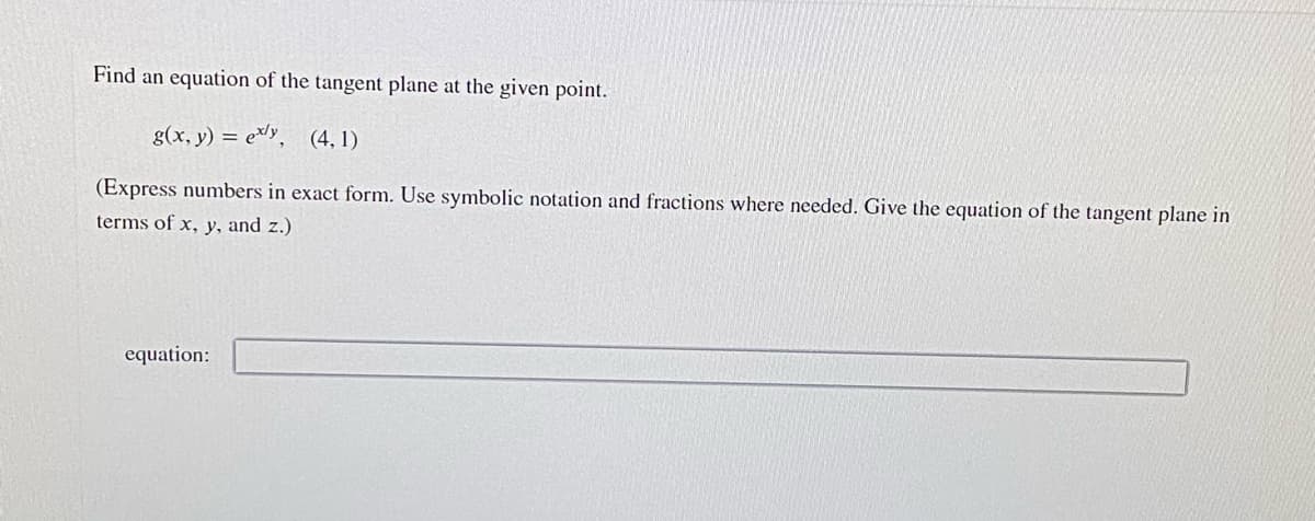 Find an equation of the tangent plane at the given point.
g(x, y) = ely, (4, 1)
(Express numbers in exact form. Use symbolic notation and fractions where needed. Give the equation of the tangent plane in
terms of x, y, and z.)
equation:
