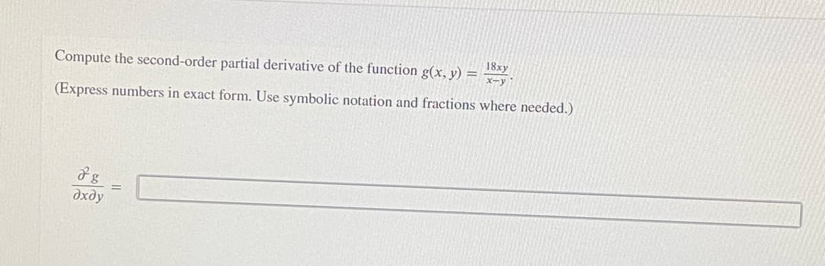 18xy
Compute the second-order partial derivative of the function g(x, y) =
Xーy
(Express numbers in exact form. Use symbolic notation and fractions where needed.)
дхду
