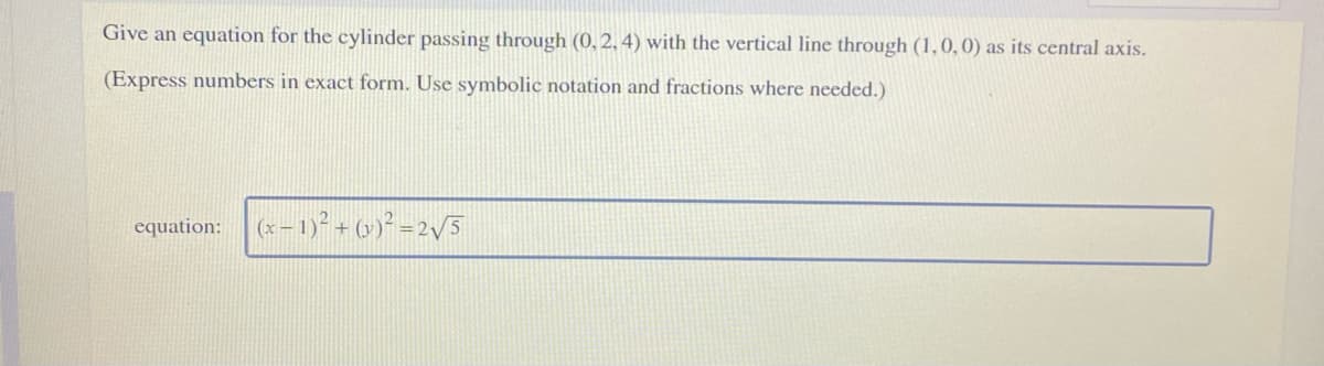 Give an equation for the cylinder passing through (0, 2, 4) with the vertical line through (1,0,0) as its central axis.
(Express numbers in exact form. Use symbolic notation and fractions where needed.)
equation: (x-1) + (v)² = 2/5
