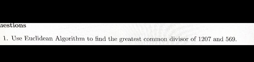 uestions
1. Use Euclidean Algorithm to find the greatest common divisor of 1207 and 569.