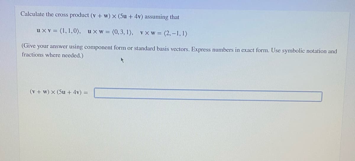 Calculate the cross product (v +w) × (5u + 4v) assuming that
u x v = (1, 1,0), uxw= (0, 3, 1), v×w= (2, –1,1)
(Give your answer using component form or standard basis vectors. Express numbers in exact form. Use symbolic notation and
fractions where needed.)
(v + w) x (5u + 4v) =
