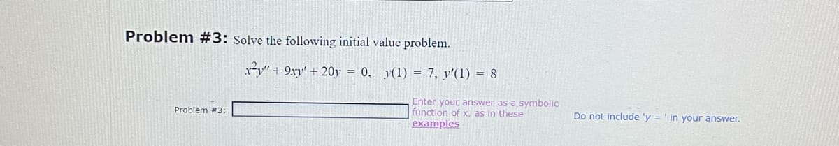 Problem #3: Solve the following initial value problem.
x"+9xy' + 20y = 0,
Problem #3:
y(1) = 7, y'(1) = 8
Enter your answer as a symbolic
function of x, as in these
examples
Do not include 'y = 'in your answer.