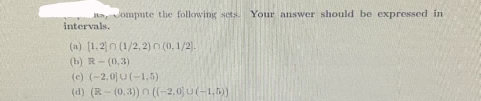 RS, Compute the following sets. Your answer should be expressed in
intervals.
(a) [1,2]n (1/2.2) (0, 1/2].
(b) R-(0.3)
(c) (-2,0) U(-1,5)
(d) (R-(0,3)) ((-2.0) (-1.5))