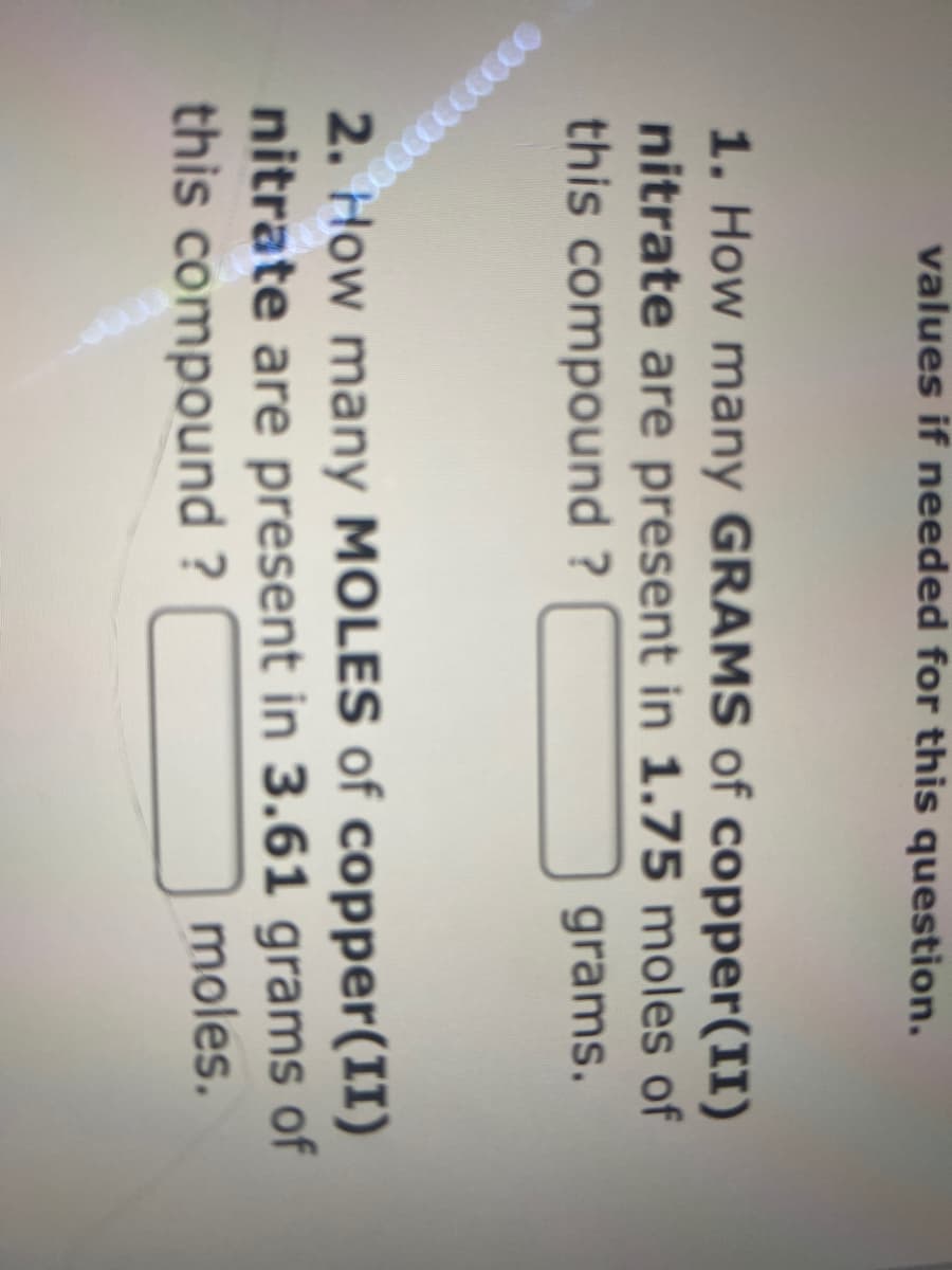 values if needed for this question.
1. How many GRAMS of copper(II)
nitrate are present in 1.75 moles of
this compound ?
grams.
2. How many MOLES of copper(II)
nitrate are present in 3.61 grams of
this compound ?
moles.
