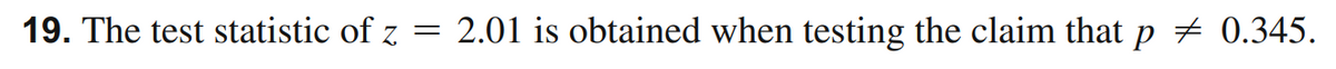 19. The test statistic of z
2.01 is obtained when testing the claim that p + 0.345.
