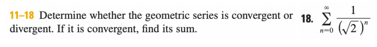 11-18 Determine whether the geometric series is convergent or 18. S.
divergent. If it is convergent, find its sum.
n-0 (V2 )"
n=0
