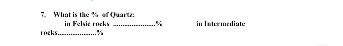 7. What is the % of Quartz:
in Felsic rocks
...%
in Intermediate
rocks. .
%
