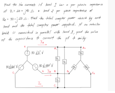 Find He na currents if head 1 lor a per phare impeckan ce
of 2,- 20 + j40 n had 2 par phore impectonce of
20a. Find the fotal compltor poer obart by
laad and the fotal complase pouer uppled. H on indue tor
bank ir omcted in parolel with lhad 1, phd the palee
of the copoci fan ca to _correct the pf to umi tey.
2.
Ic
C.
