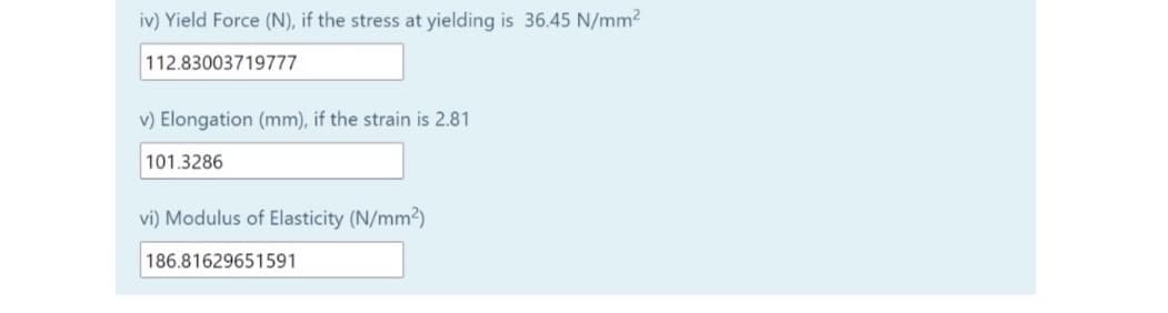 iv) Yield Force (N), if the stress at yielding is 36.45 N/mm2
112.83003719777
v) Elongation (mm), if the strain is 2.81
101.3286
vi) Modulus of Elasticity (N/mm2)
186.81629651591
