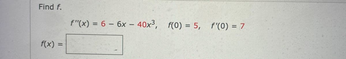 Find f.
f(x) =
=
f"(x) = 6 - 6x - 40x³, f(0) = 5, f'(0) = 7