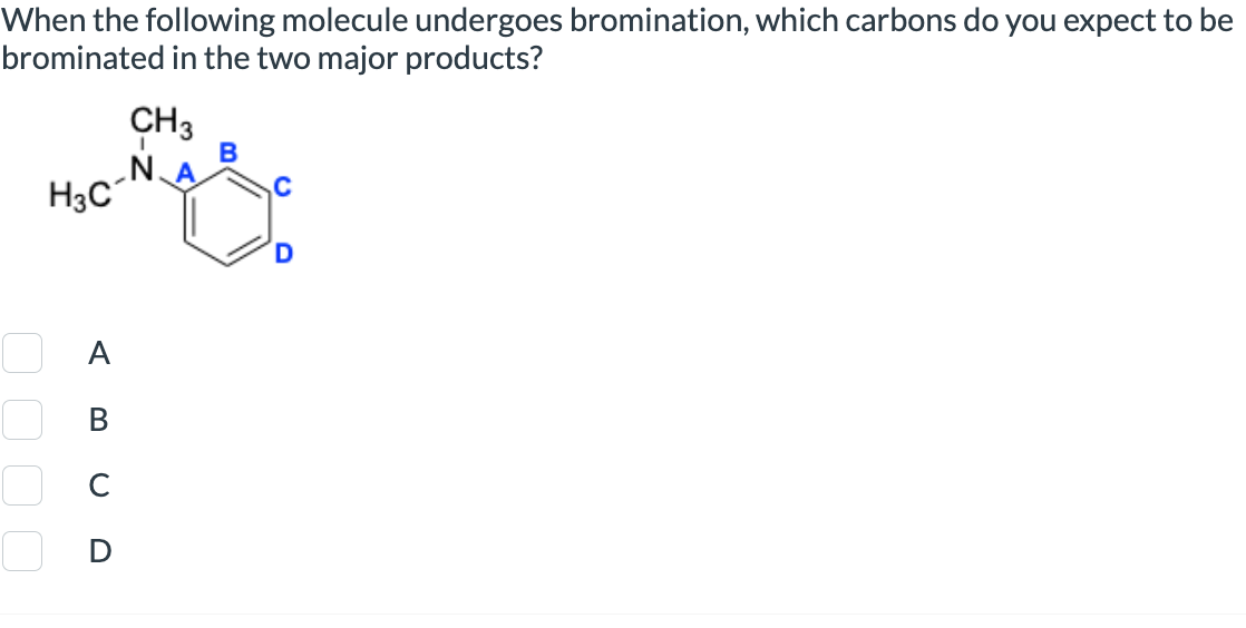 When the following molecule undergoes bromination, which carbons do you expect to be
brominated in the two major products?
H3C
CH3
N
B
0000
Α
ABCD
D
