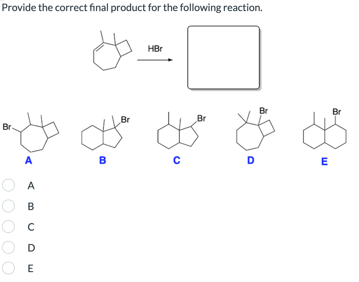 Provide the correct final product for the following reaction.
Br
A
A
B
C
B
D
E
Br
HBr
0
Br
Br
Br
D
E