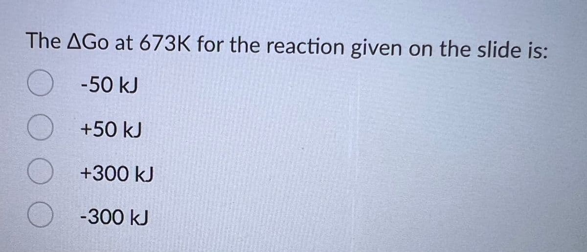 The AGo at 673K for the reaction given on the slide is:
о -50 kJ
О +50 к
0000
+300 КЈ
-300 к