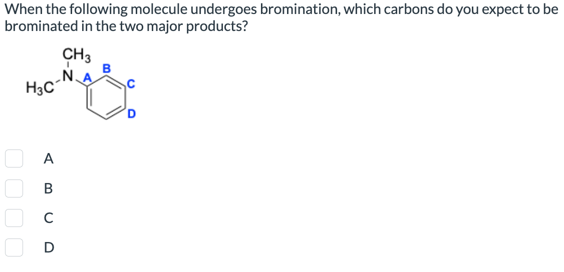 When the following molecule undergoes bromination, which carbons do you expect to be
brominated in the two major products?
H3C
CH3
N.
B
Α
В
0000
ABCD
D